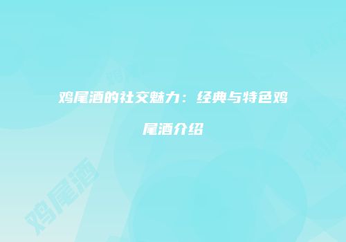 鸡尾酒的社交魅力：经典与特色鸡尾酒介绍