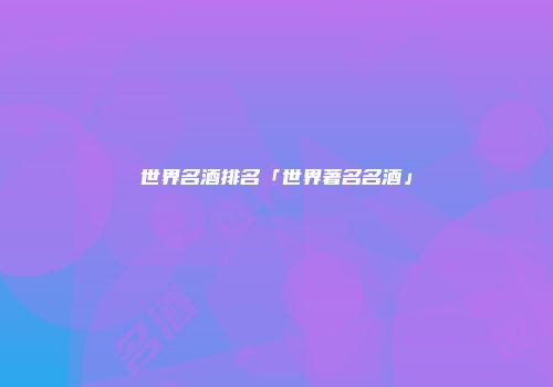 世界名酒排名「世界著名名酒」