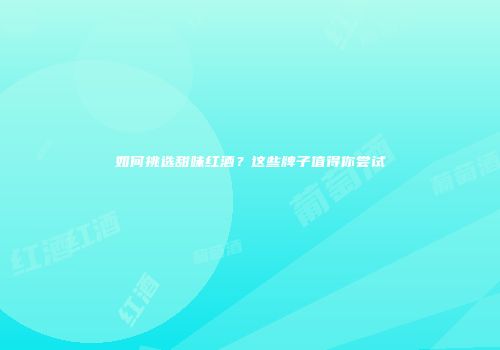 如何挑选甜味红酒？这些牌子值得你尝试