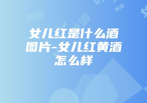 女儿红是什么酒图片-女儿红黄酒怎么样