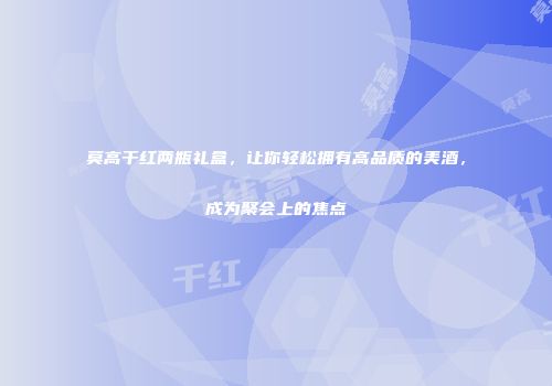 莫高干红两瓶礼盒，让你轻松拥有高品质的美酒，成为聚会上的焦点