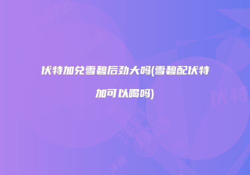 伏特加兑雪碧后劲大吗(雪碧配伏特加可以喝吗)