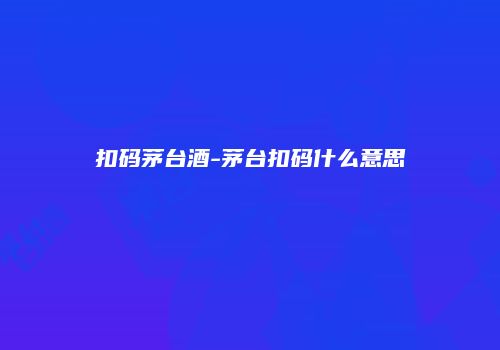 扣码茅台酒-茅台扣码什么意思