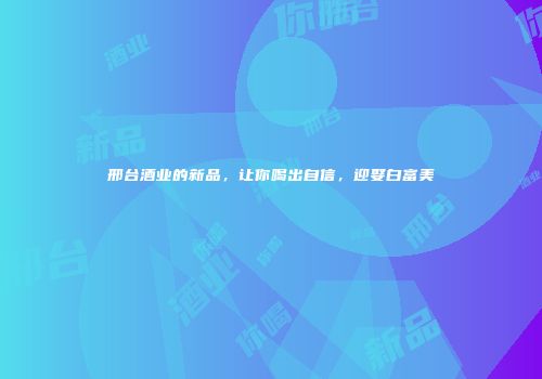 邢台酒业的新品，让你喝出自信，迎娶白富美