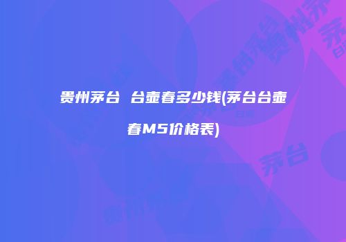 贵州茅台 台壶春多少钱(茅台台壶春M5价格表)