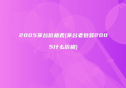 2005茅台价格表(茅台老包装2005什么价格)
