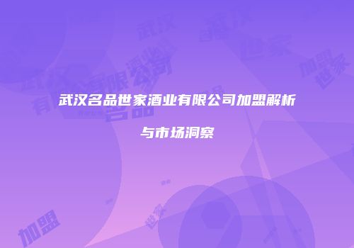 武汉名品世家酒业有限公司加盟解析与市场洞察