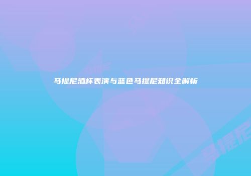 马提尼酒杯表演与蓝色马提尼知识全解析