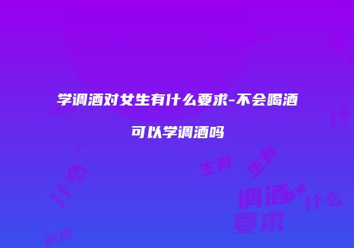 学调酒对女生有什么要求-不会喝酒可以学调酒吗