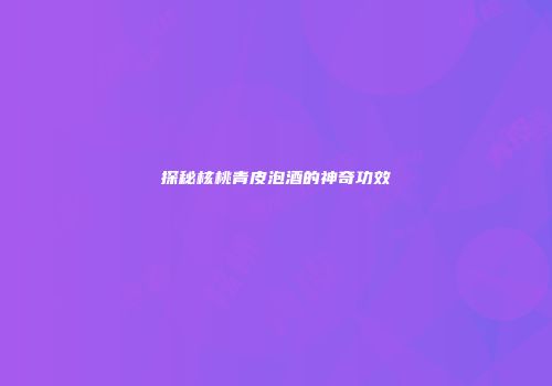 探秘核桃青皮泡酒的神奇功效