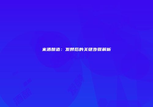 米酒酿造：发酵后的关键步骤解析