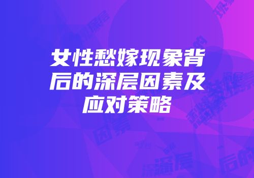 女性愁嫁现象背后的深层因素及应对策略