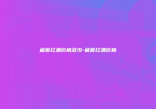 藏窖红酒价格多少-藏窖红酒价格