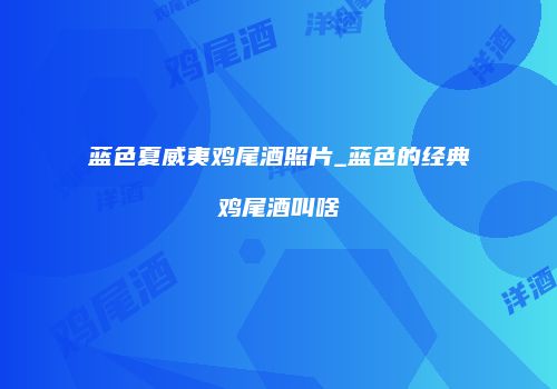 蓝色夏威夷鸡尾酒照片_蓝色的经典鸡尾酒叫啥