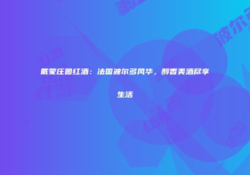 戴蒙庄园红酒：法国波尔多风华，醇香美酒尽享生活