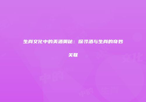 生肖文化中的美酒奥秘：探寻酒与生肖的奇妙关联