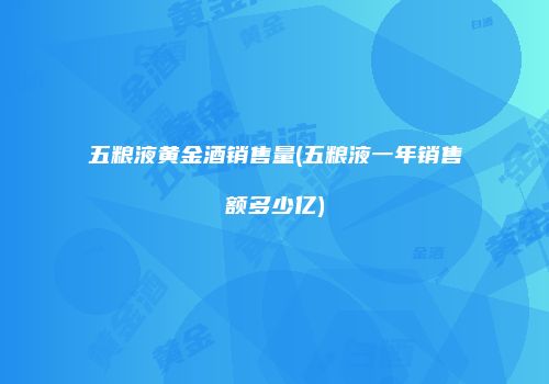 五粮液黄金酒销售量(五粮液一年销售额多少亿)