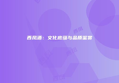 西凤酒：文化底蕴与品质鉴赏