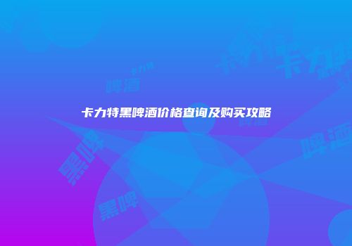 卡力特黑啤酒价格查询及购买攻略