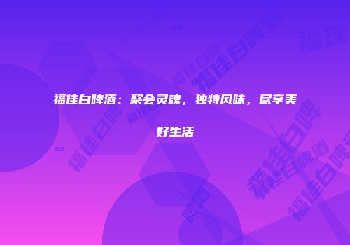 福佳白啤酒：聚会灵魂，独特风味，尽享美好生活