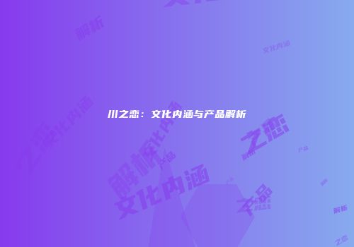川之恋：文化内涵与产品解析