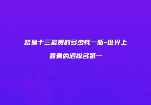 路易十三最贵的多少钱一瓶-世界上最贵的酒排名第一