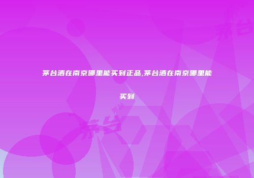 茅台酒在南京哪里能买到正品,茅台酒在南京哪里能买到
