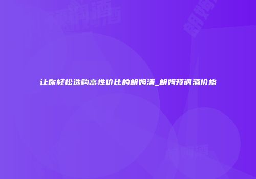 让你轻松选购高性价比的朗姆酒_朗姆预调酒价格