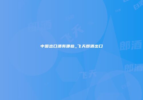 中国出口酒有哪些_飞天郎酒出口