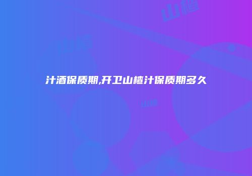 汁酒保质期,开卫山楂汁保质期多久