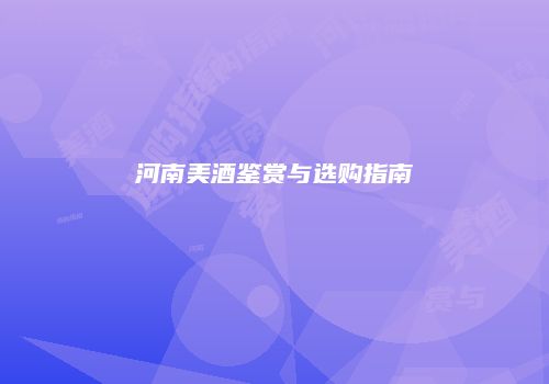 河南美酒鉴赏与选购指南