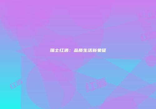 瑞士红酒：品质生活新象征