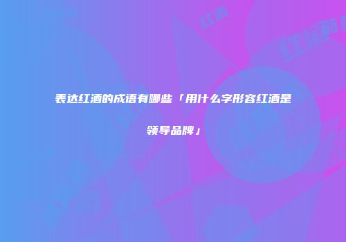 表达红酒的成语有哪些「用什么字形容红酒是领导品牌」