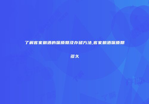 了解客家粮酒的保质期及存储方法,客家粮酒保质期多久