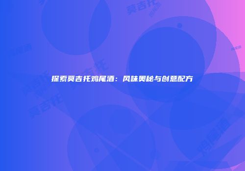 探索莫吉托鸡尾酒：风味奥秘与创意配方