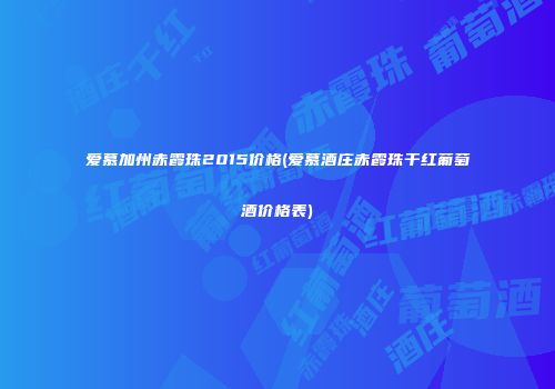 爱慕加州赤霞珠2015价格(爱慕酒庄赤霞珠干红葡萄酒价格表)