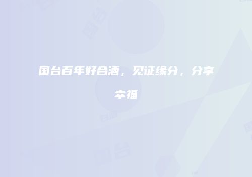 国台百年好合酒，见证缘分，分享幸福