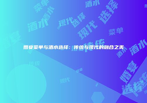 婚宴菜单与酒水选择：传统与现代的融合之美