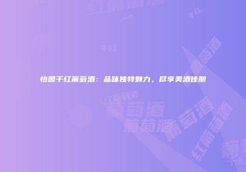 怡园干红葡萄酒：品味独特魅力，尽享美酒佳酿