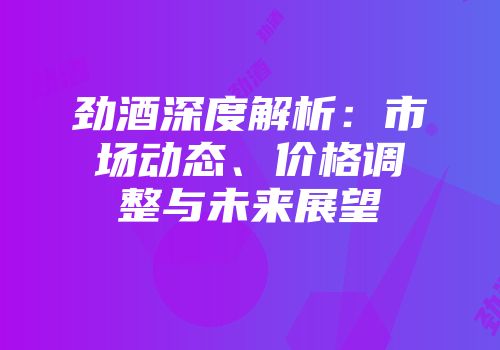 劲酒深度解析：市场动态、价格调整与未来展望