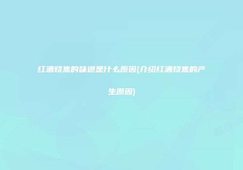 红酒烧焦的味道是什么原因(介绍红酒烧焦的产生原因)