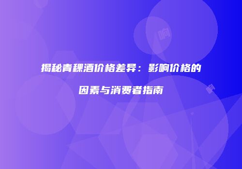 揭秘青稞酒价格差异：影响价格的因素与消费者指南