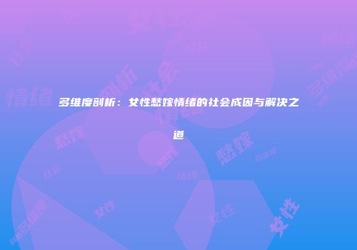 多维度剖析：女性愁嫁情绪的社会成因与解决之道