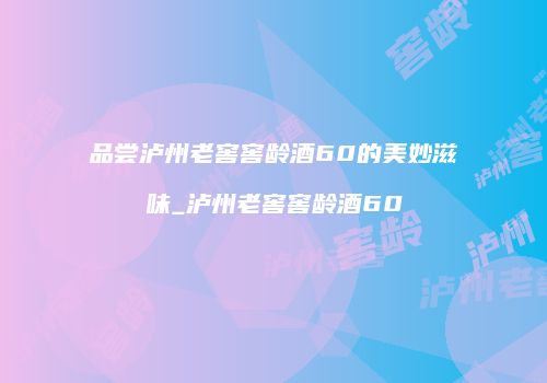 品尝泸州老窖窖龄酒60的美妙滋味_泸州老窖窖龄酒60