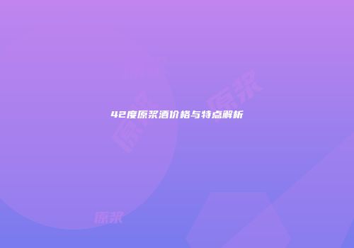 42度原浆酒价格与特点解析