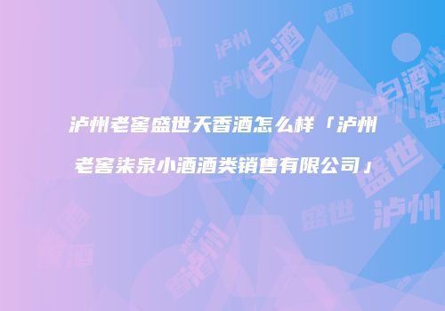 泸州老窖盛世天香酒怎么样「泸州老窖柒泉小酒酒类销售有限公司」