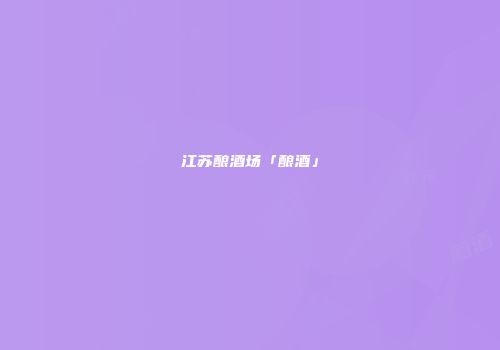 江苏酿酒场「酿酒」