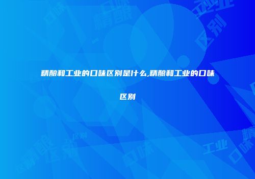 精酿和工业的口味区别是什么,精酿和工业的口味区别