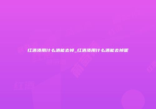 红酒渍用什么酒能去掉_红酒渍用什么酒能去掉呢