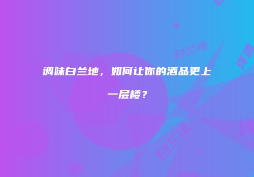 调味白兰地，如何让你的酒品更上一层楼？